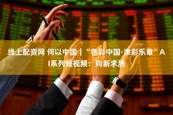 线上配资网 何以中国｜“色彩中国·津彩乐章”AI系列短视频：向新求质