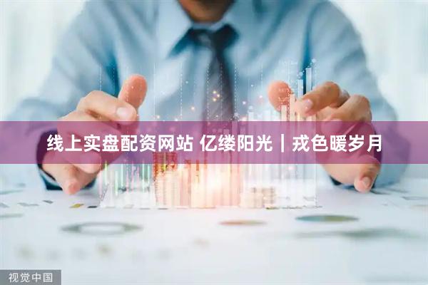 线上实盘配资网站 亿缕阳光｜戎色暖岁月