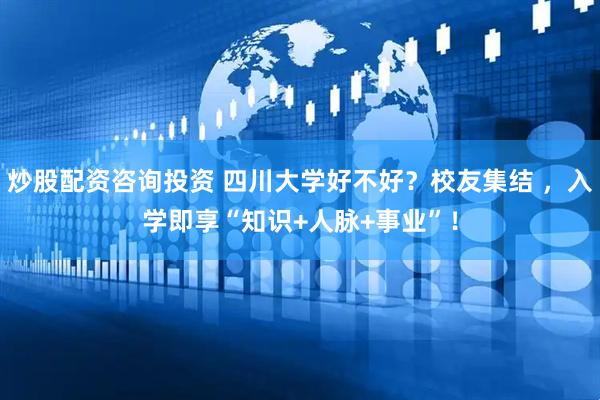 炒股配资咨询投资 四川大学好不好？校友集结 ，入学即享“知识+人脉+事业”！