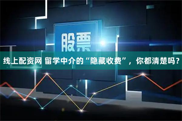 线上配资网 留学中介的“隐藏收费”，你都清楚吗？