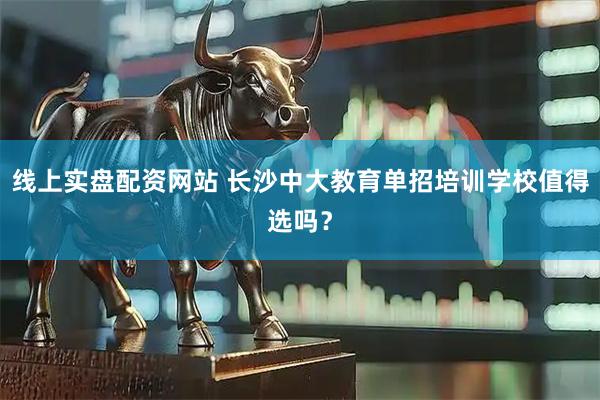 线上实盘配资网站 长沙中大教育单招培训学校值得选吗？