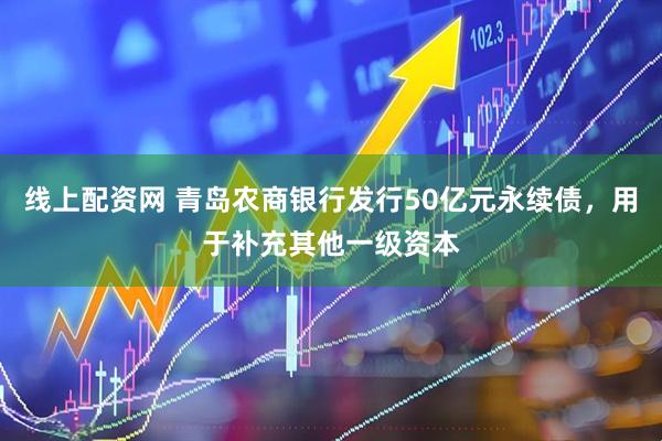 线上配资网 青岛农商银行发行50亿元永续债，用于补充其他一级资本