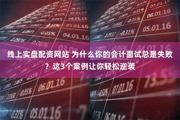 线上实盘配资网站 为什么你的会计面试总是失败？这3个案例让你轻松逆袭