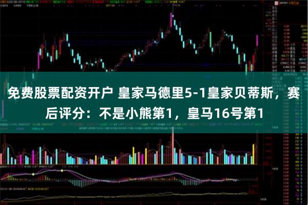 免费股票配资开户 皇家马德里5-1皇家贝蒂斯，赛后评分：不是小熊第1，皇马16号第1