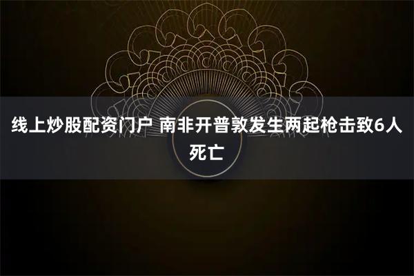 线上炒股配资门户 南非开普敦发生两起枪击致6人死亡