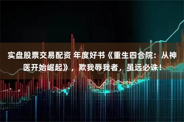 实盘股票交易配资 年度好书《重生四合院：从神医开始崛起》，欺我辱我者，虽远必诛！