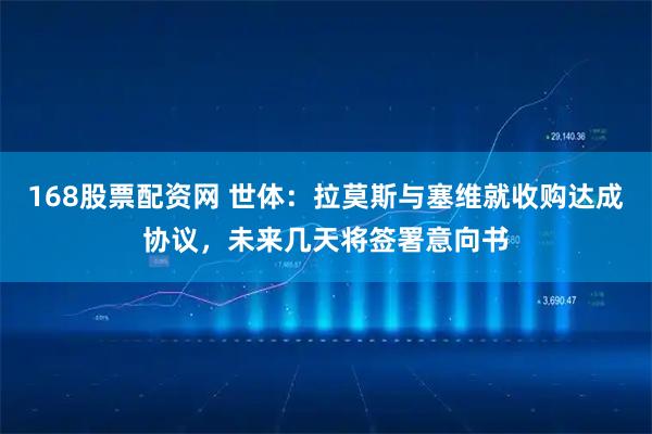 168股票配资网 世体：拉莫斯与塞维就收购达成协议，未来几天将签署意向书